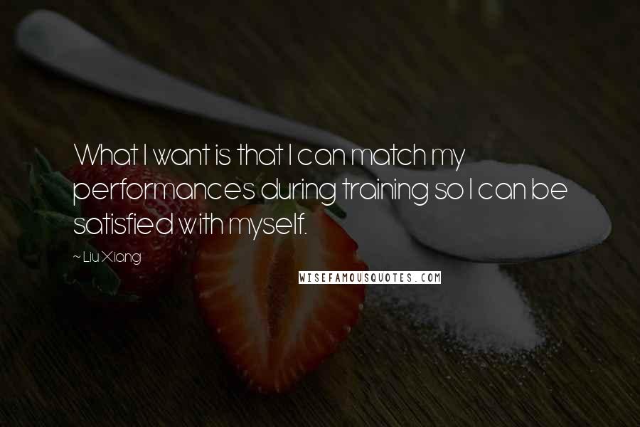Liu Xiang Quotes: What I want is that I can match my performances during training so I can be satisfied with myself.