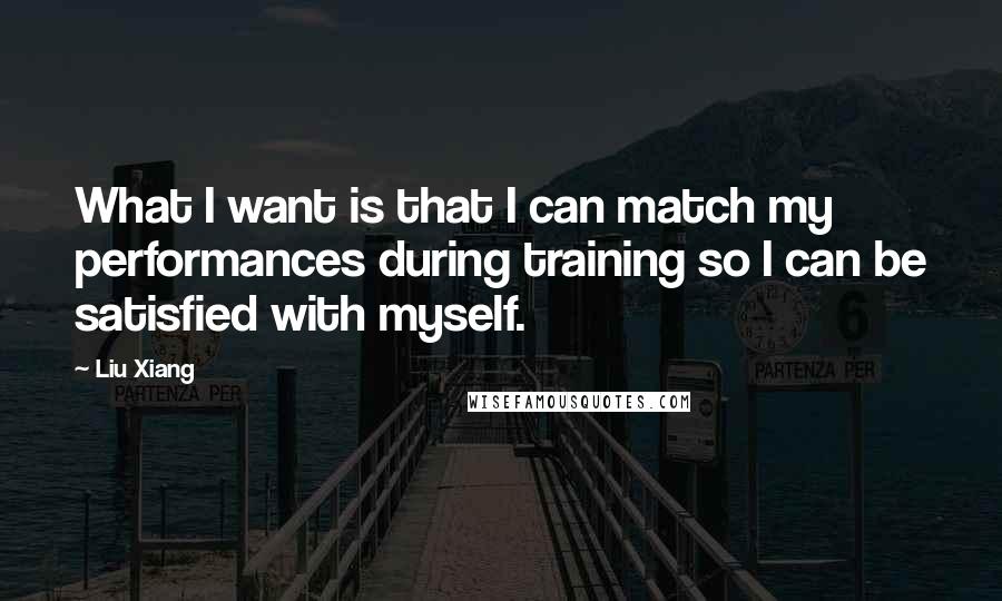Liu Xiang Quotes: What I want is that I can match my performances during training so I can be satisfied with myself.