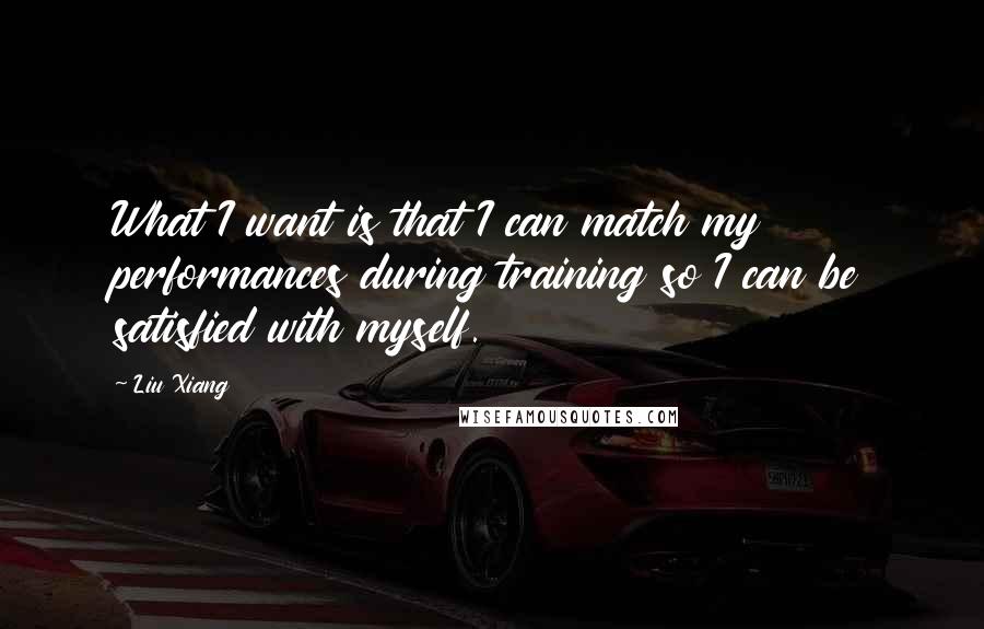 Liu Xiang Quotes: What I want is that I can match my performances during training so I can be satisfied with myself.