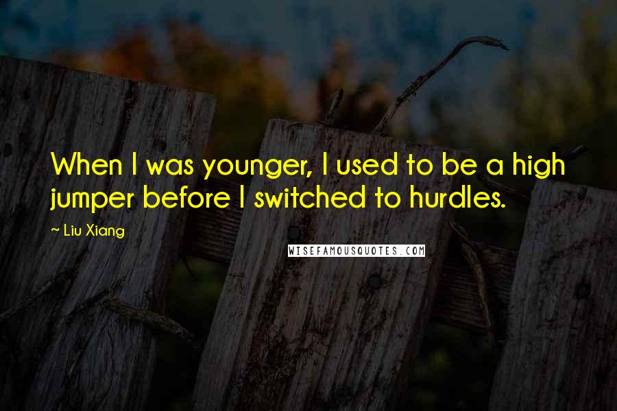 Liu Xiang Quotes: When I was younger, I used to be a high jumper before I switched to hurdles.