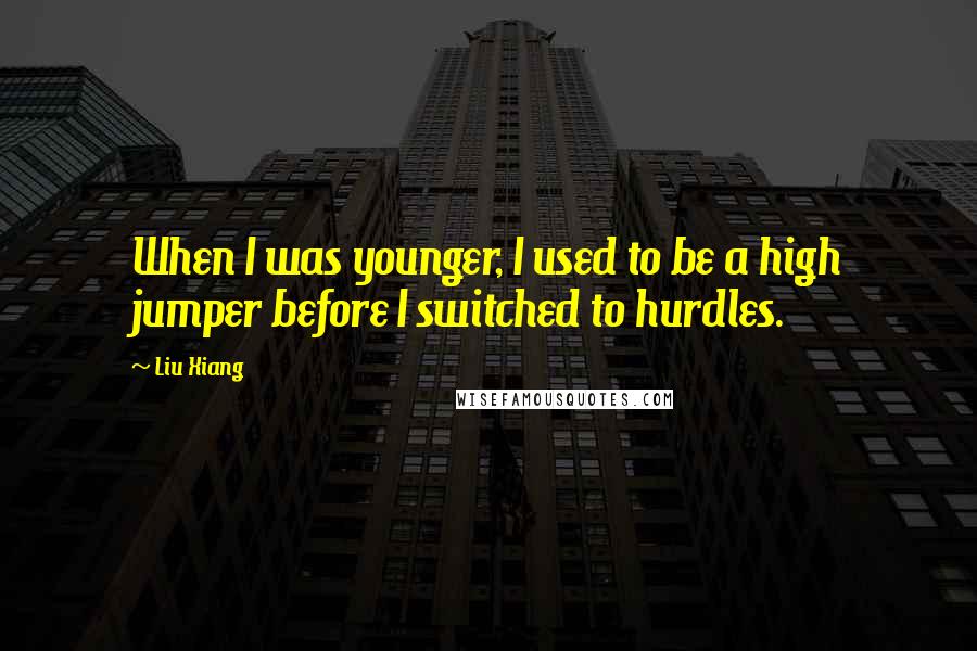 Liu Xiang Quotes: When I was younger, I used to be a high jumper before I switched to hurdles.