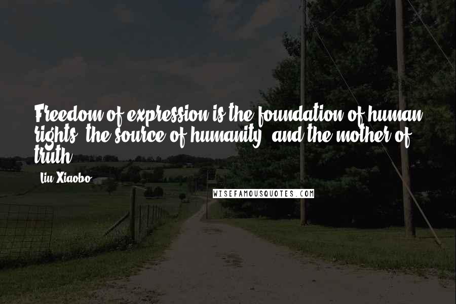 Liu Xiaobo Quotes: Freedom of expression is the foundation of human rights, the source of humanity, and the mother of truth.