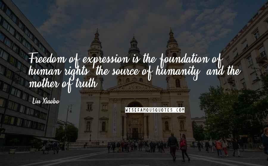 Liu Xiaobo Quotes: Freedom of expression is the foundation of human rights, the source of humanity, and the mother of truth.