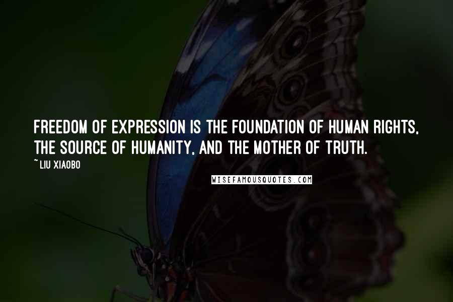 Liu Xiaobo Quotes: Freedom of expression is the foundation of human rights, the source of humanity, and the mother of truth.