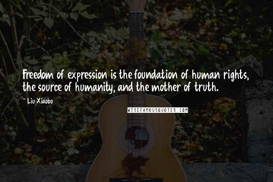 Liu Xiaobo Quotes: Freedom of expression is the foundation of human rights, the source of humanity, and the mother of truth.