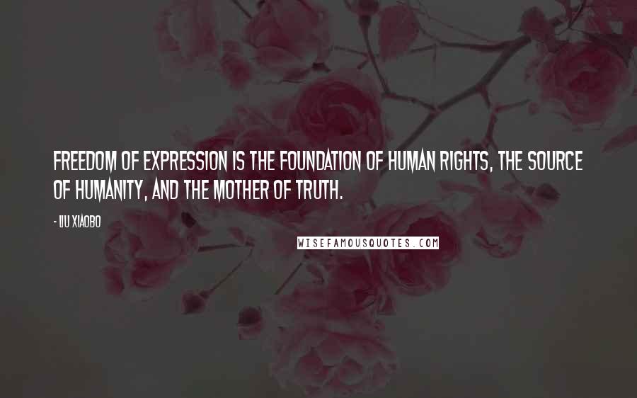 Liu Xiaobo Quotes: Freedom of expression is the foundation of human rights, the source of humanity, and the mother of truth.