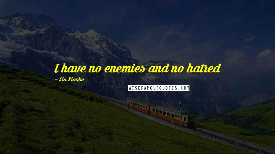 Liu Xiaobo Quotes: I have no enemies and no hatred