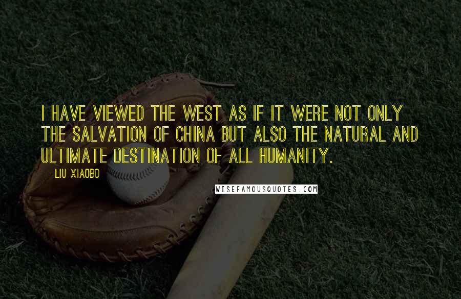 Liu Xiaobo Quotes: I have viewed the West as if it were not only the salvation of China but also the natural and ultimate destination of all humanity.