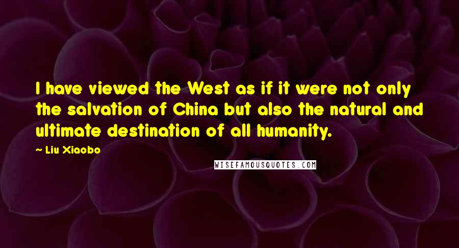 Liu Xiaobo Quotes: I have viewed the West as if it were not only the salvation of China but also the natural and ultimate destination of all humanity.