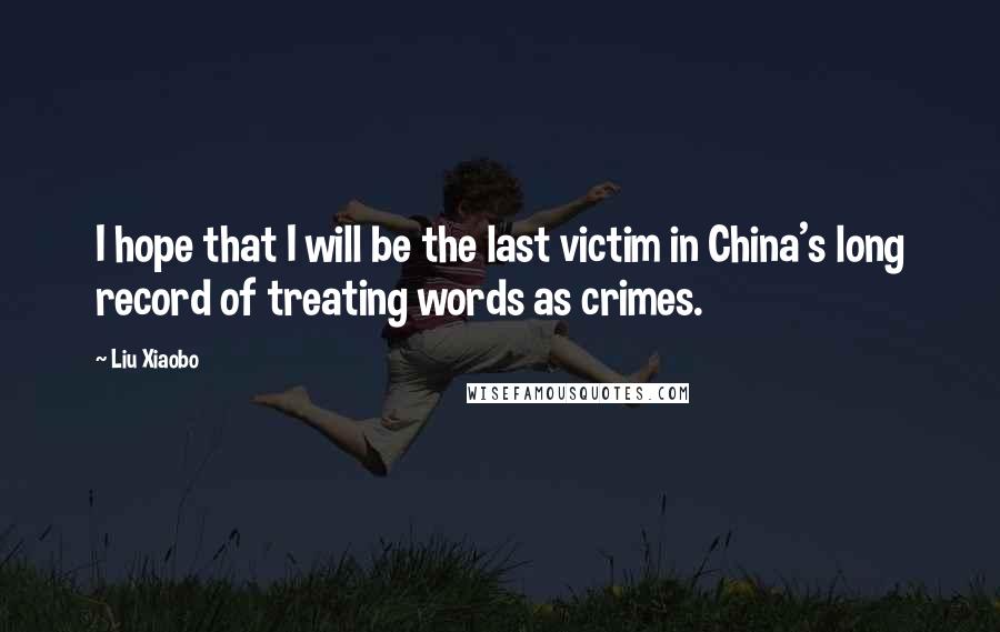 Liu Xiaobo Quotes: I hope that I will be the last victim in China's long record of treating words as crimes.