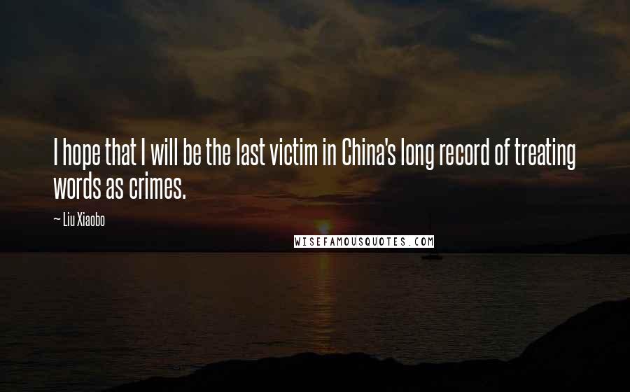 Liu Xiaobo Quotes: I hope that I will be the last victim in China's long record of treating words as crimes.