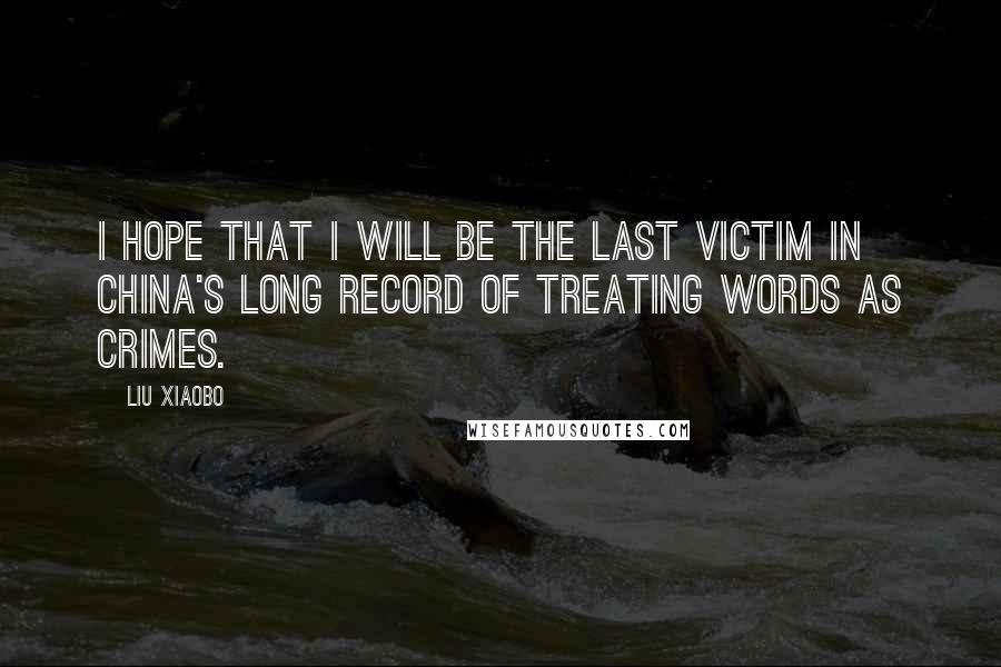 Liu Xiaobo Quotes: I hope that I will be the last victim in China's long record of treating words as crimes.