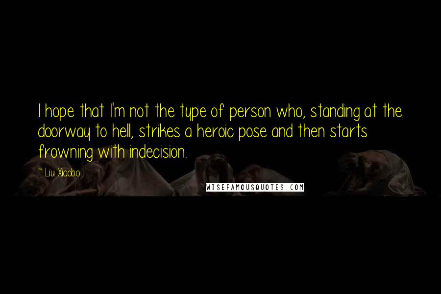 Liu Xiaobo Quotes: I hope that I'm not the type of person who, standing at the doorway to hell, strikes a heroic pose and then starts frowning with indecision.