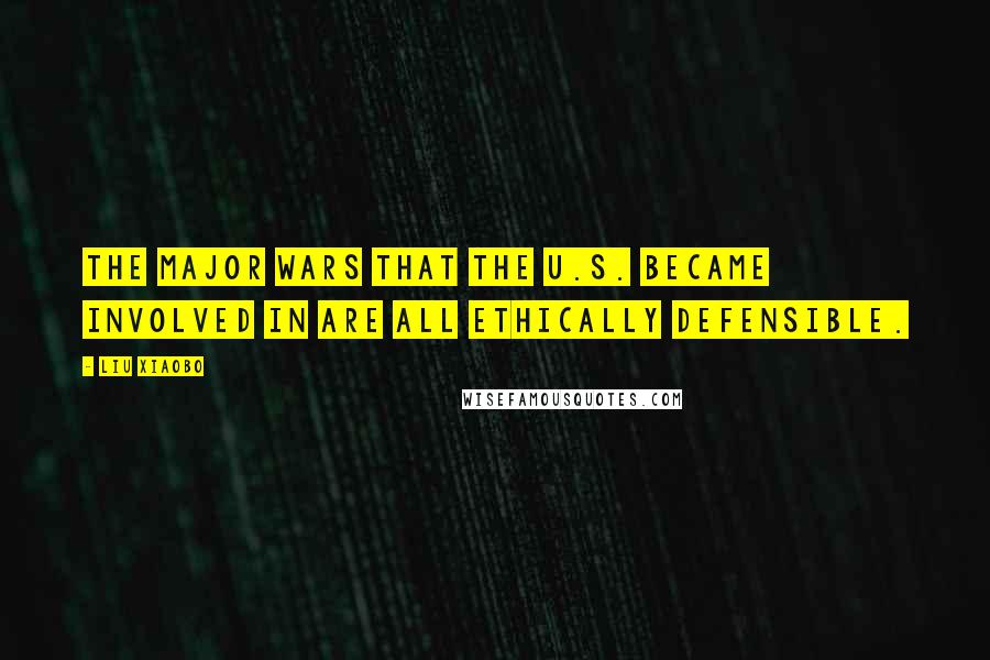 Liu Xiaobo Quotes: The major wars that the U.S. became involved in are all ethically defensible.