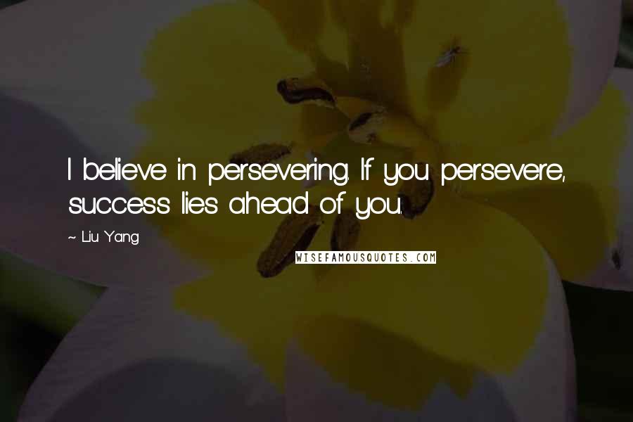 Liu Yang Quotes: I believe in persevering. If you persevere, success lies ahead of you.