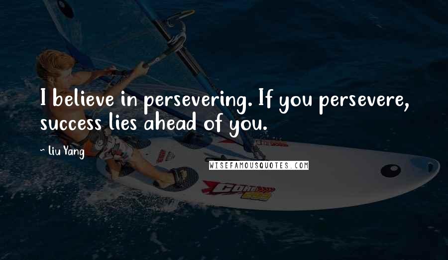 Liu Yang Quotes: I believe in persevering. If you persevere, success lies ahead of you.