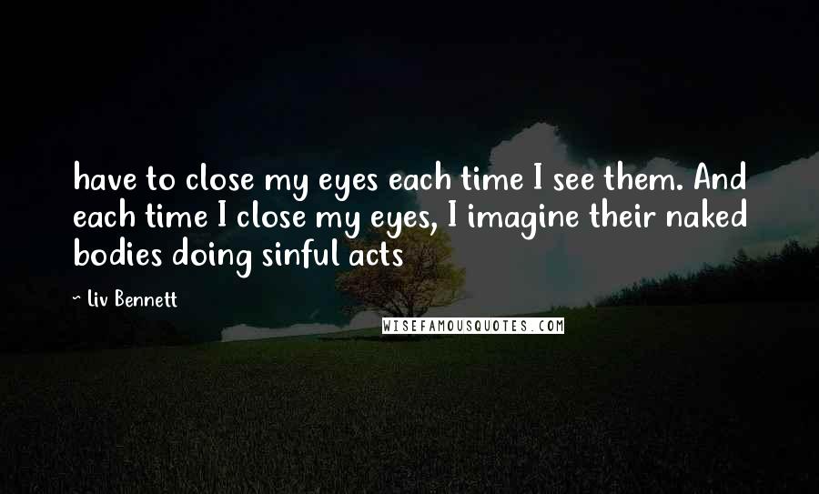 Liv Bennett Quotes: have to close my eyes each time I see them. And each time I close my eyes, I imagine their naked bodies doing sinful acts