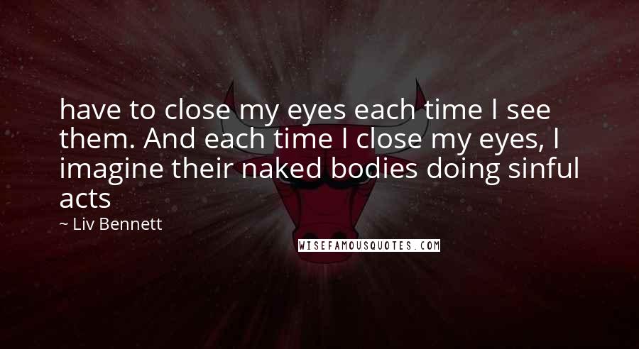 Liv Bennett Quotes: have to close my eyes each time I see them. And each time I close my eyes, I imagine their naked bodies doing sinful acts