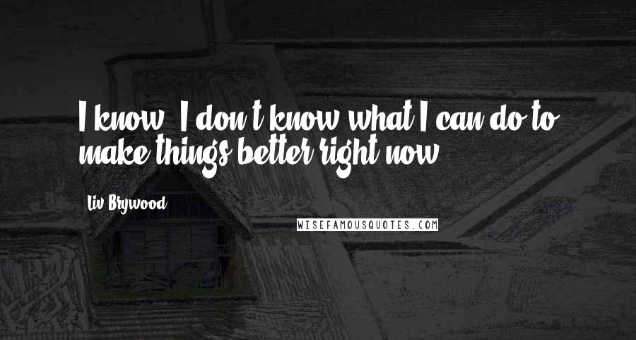 Liv Brywood Quotes: I know. I don't know what I can do to make things better right now.