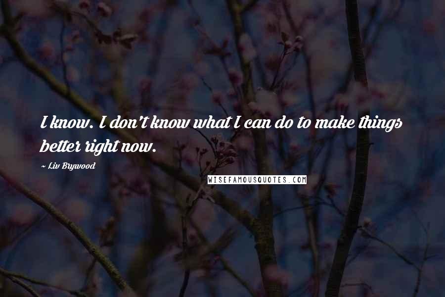 Liv Brywood Quotes: I know. I don't know what I can do to make things better right now.