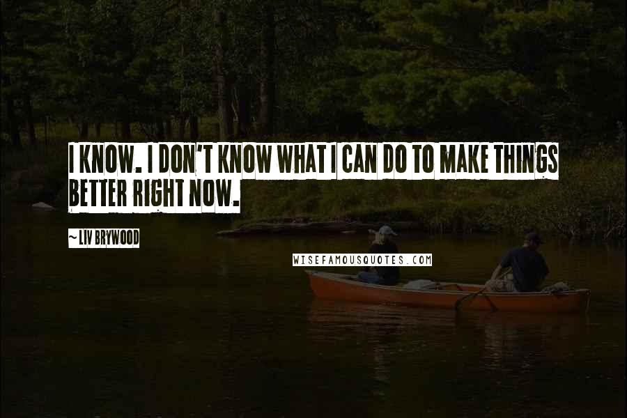 Liv Brywood Quotes: I know. I don't know what I can do to make things better right now.