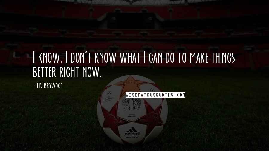 Liv Brywood Quotes: I know. I don't know what I can do to make things better right now.
