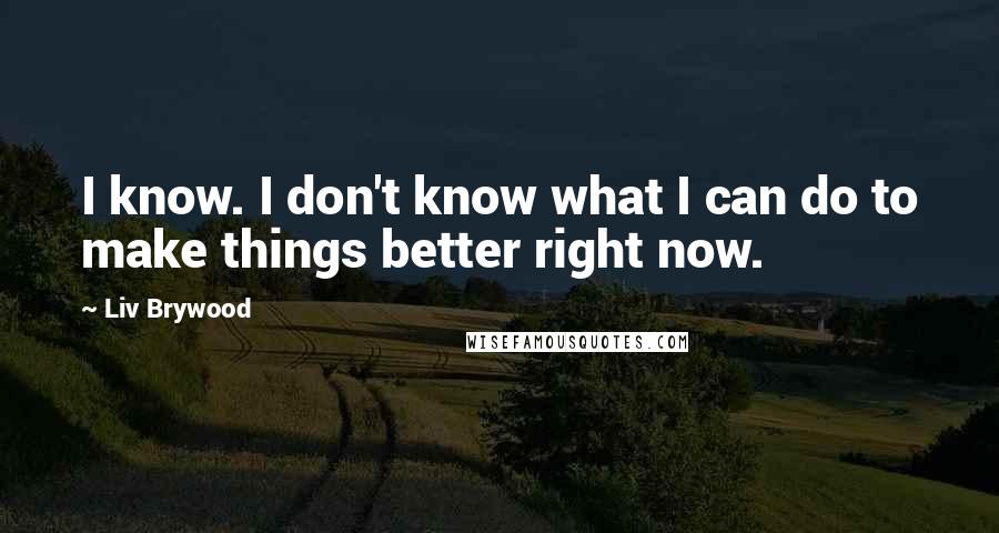 Liv Brywood Quotes: I know. I don't know what I can do to make things better right now.