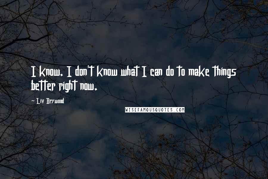 Liv Brywood Quotes: I know. I don't know what I can do to make things better right now.