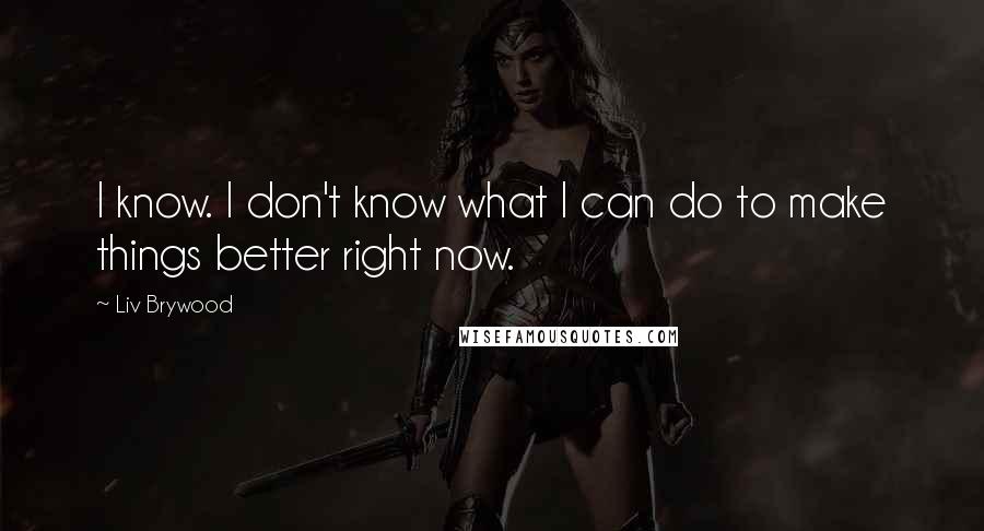 Liv Brywood Quotes: I know. I don't know what I can do to make things better right now.