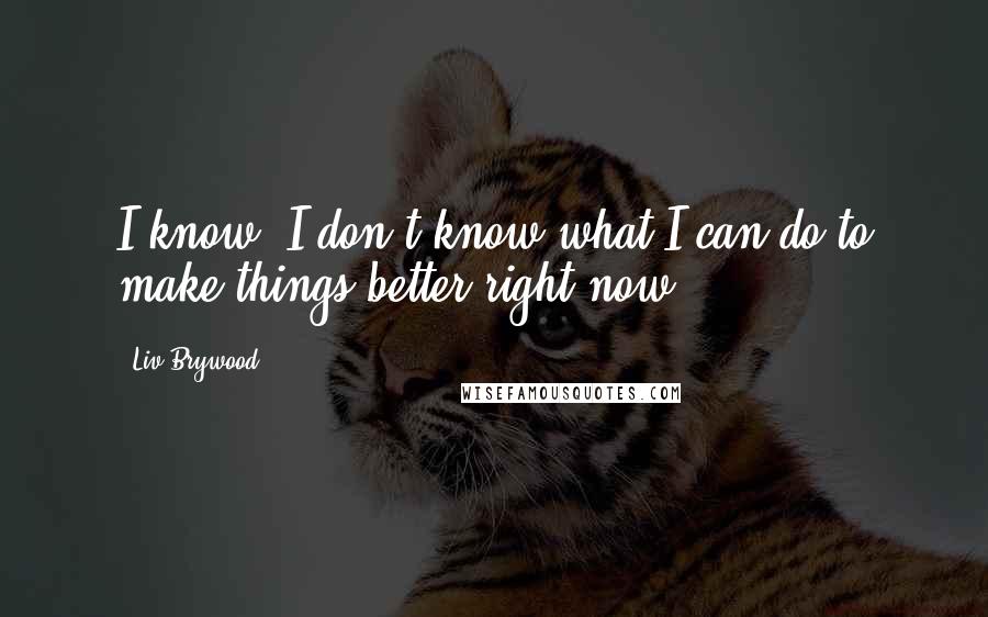 Liv Brywood Quotes: I know. I don't know what I can do to make things better right now.