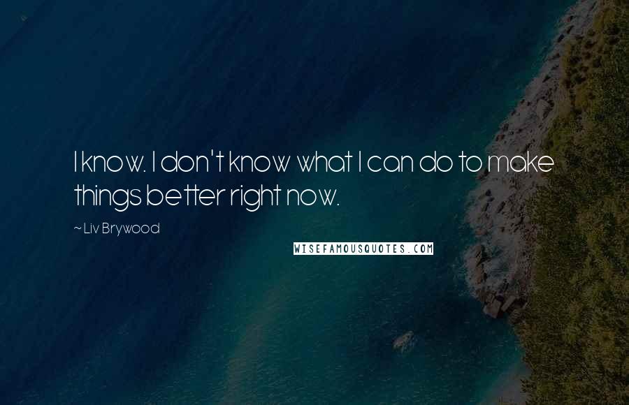 Liv Brywood Quotes: I know. I don't know what I can do to make things better right now.