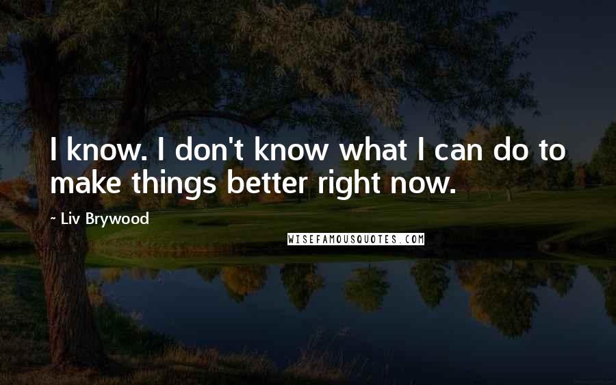 Liv Brywood Quotes: I know. I don't know what I can do to make things better right now.
