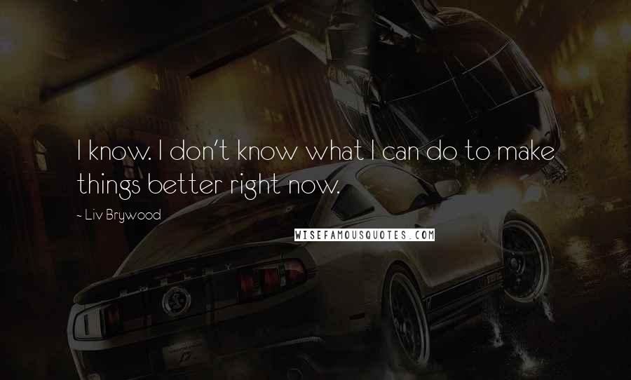 Liv Brywood Quotes: I know. I don't know what I can do to make things better right now.