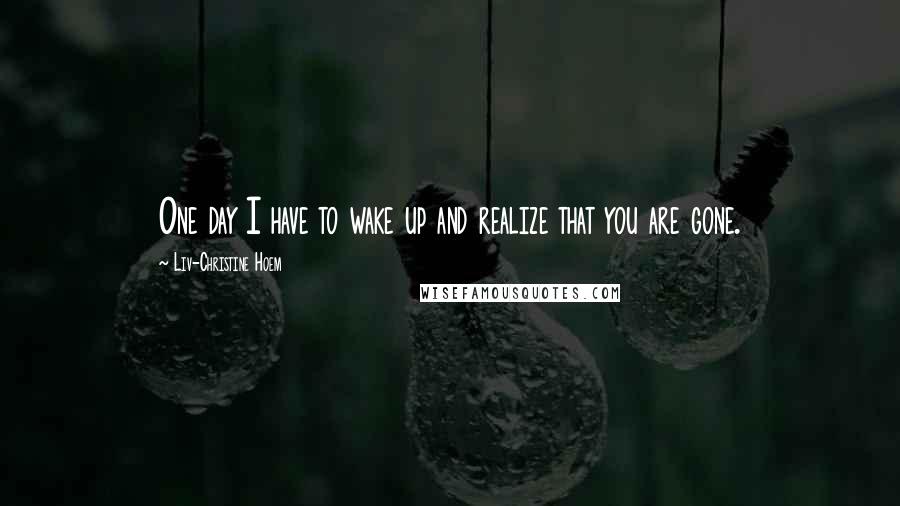Liv-Christine Hoem Quotes: One day I have to wake up and realize that you are gone.