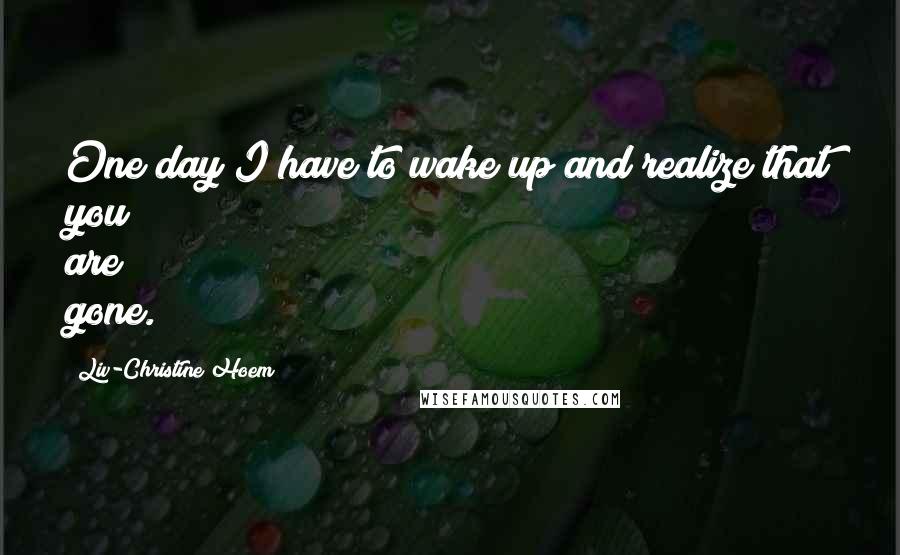Liv-Christine Hoem Quotes: One day I have to wake up and realize that you are gone.