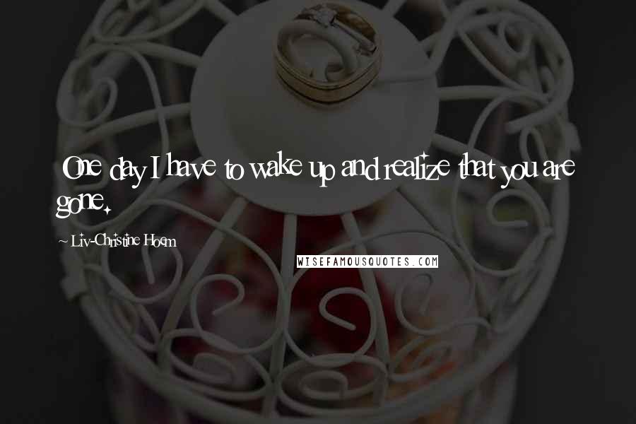 Liv-Christine Hoem Quotes: One day I have to wake up and realize that you are gone.
