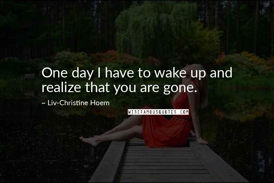 Liv-Christine Hoem Quotes: One day I have to wake up and realize that you are gone.