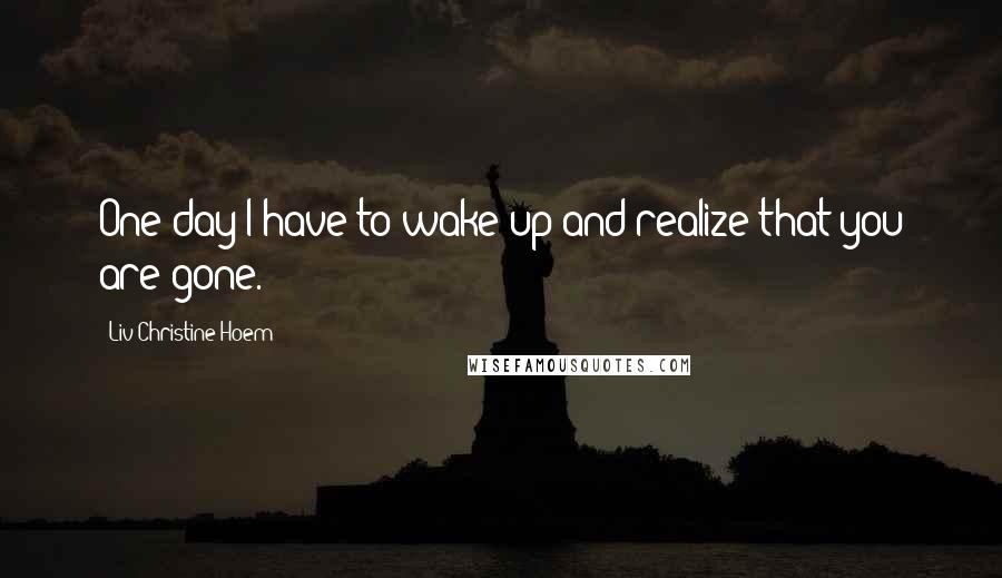 Liv-Christine Hoem Quotes: One day I have to wake up and realize that you are gone.