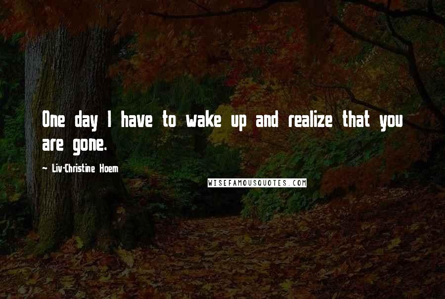 Liv-Christine Hoem Quotes: One day I have to wake up and realize that you are gone.