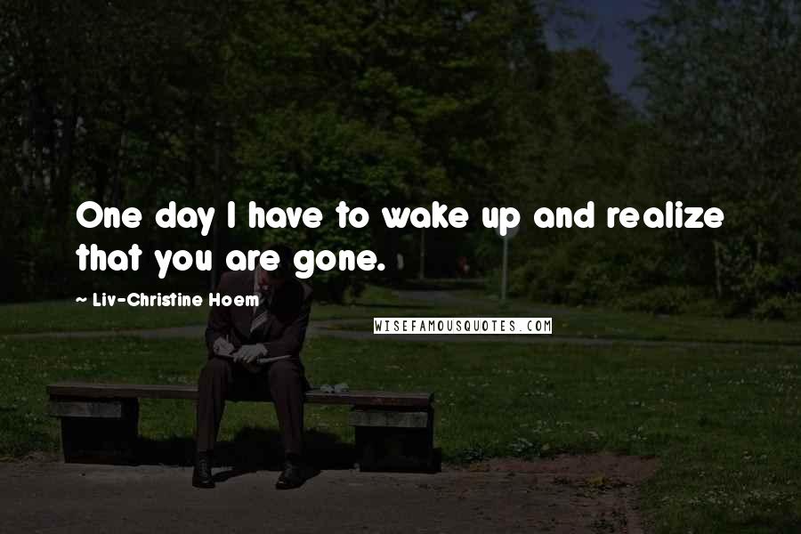 Liv-Christine Hoem Quotes: One day I have to wake up and realize that you are gone.