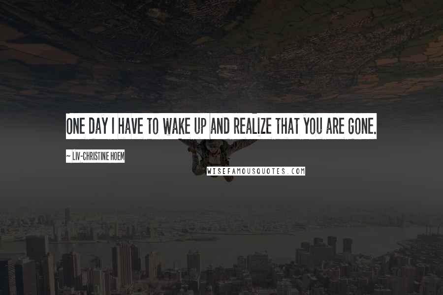 Liv-Christine Hoem Quotes: One day I have to wake up and realize that you are gone.