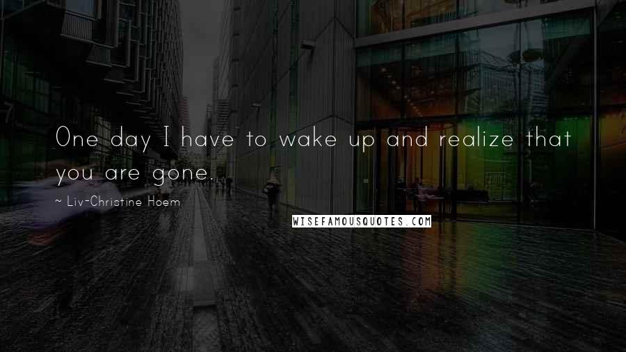 Liv-Christine Hoem Quotes: One day I have to wake up and realize that you are gone.
