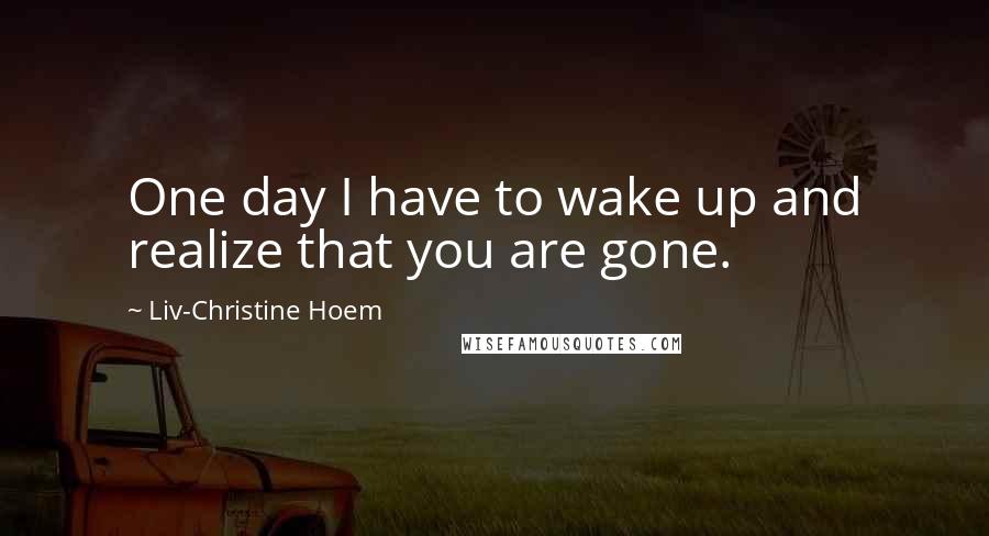 Liv-Christine Hoem Quotes: One day I have to wake up and realize that you are gone.