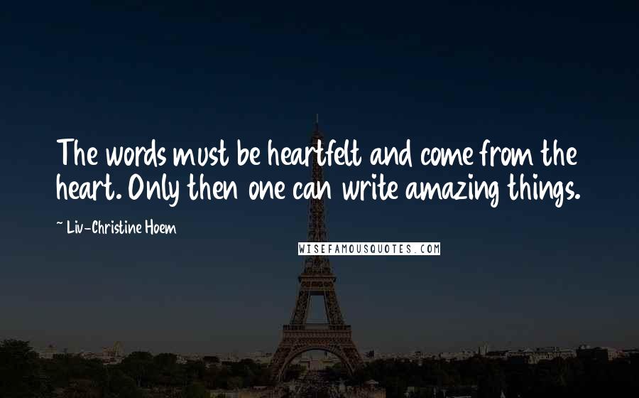 Liv-Christine Hoem Quotes: The words must be heartfelt and come from the heart. Only then one can write amazing things.