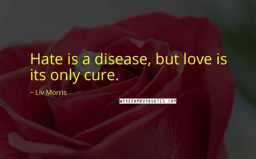 Liv Morris Quotes: Hate is a disease, but love is its only cure.