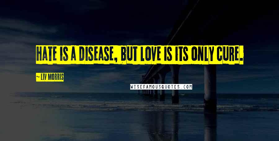 Liv Morris Quotes: Hate is a disease, but love is its only cure.