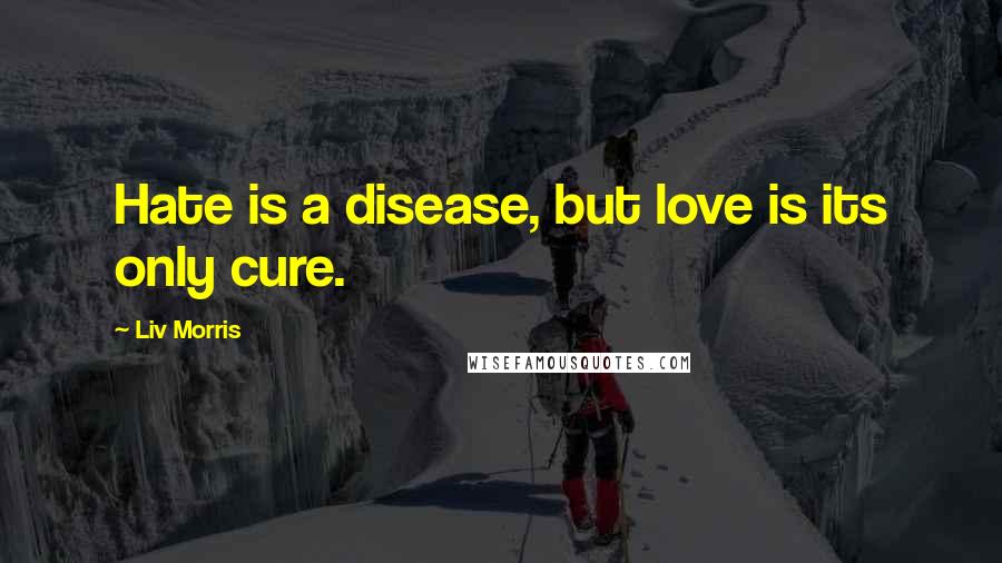 Liv Morris Quotes: Hate is a disease, but love is its only cure.