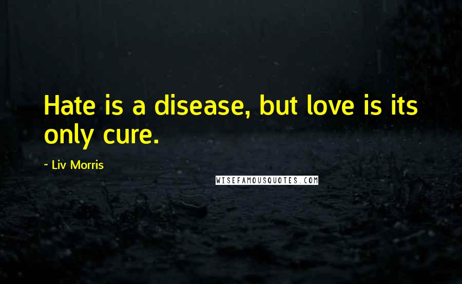 Liv Morris Quotes: Hate is a disease, but love is its only cure.