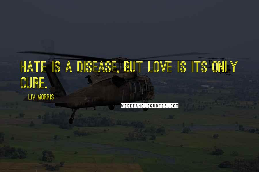 Liv Morris Quotes: Hate is a disease, but love is its only cure.