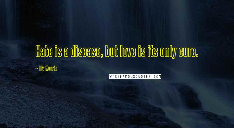 Liv Morris Quotes: Hate is a disease, but love is its only cure.